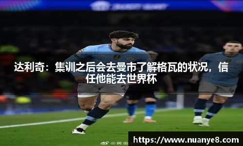 达利奇：集训之后会去曼市了解格瓦的状况，信任他能去世界杯